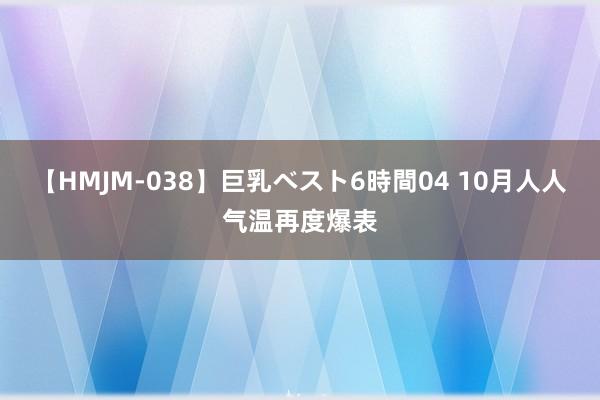 【HMJM-038】巨乳ベスト6時間04 10月人人气温再度爆表