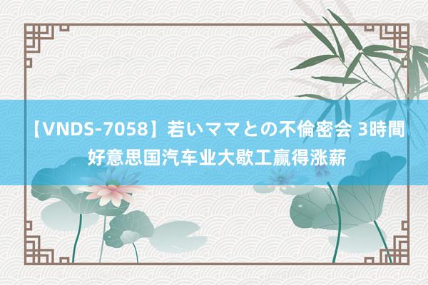 【VNDS-7058】若いママとの不倫密会 3時間 好意思国汽车业大歇工赢得涨薪