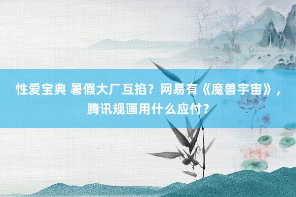 性爱宝典 暑假大厂互掐？网易有《魔兽宇宙》，腾讯规画用什么应付？