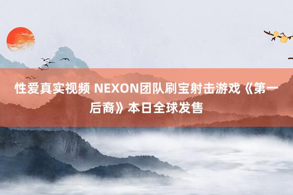 性爱真实视频 NEXON团队刷宝射击游戏《第一后裔》本日全球发售