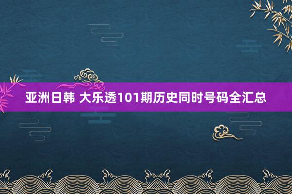 亚洲日韩 大乐透101期历史同时号码全汇总