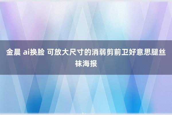 金晨 ai换脸 可放大尺寸的消弱剪前卫好意思腿丝袜海报