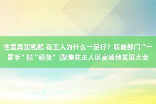 性爱真实视频 花王人为什么一定行？职能部门“一霸手”抛“硬货” |聚焦花王人区高质地发展大会