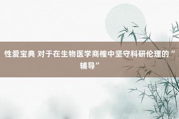 性爱宝典 对于在生物医学商榷中坚守科研伦理的“辅导”