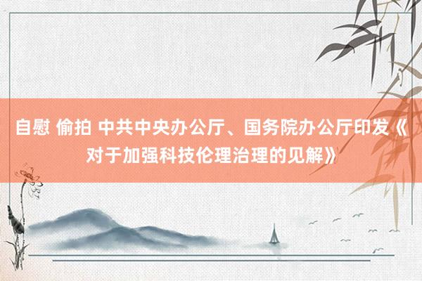 自慰 偷拍 中共中央办公厅、国务院办公厅印发《对于加强科技伦理治理的见解》