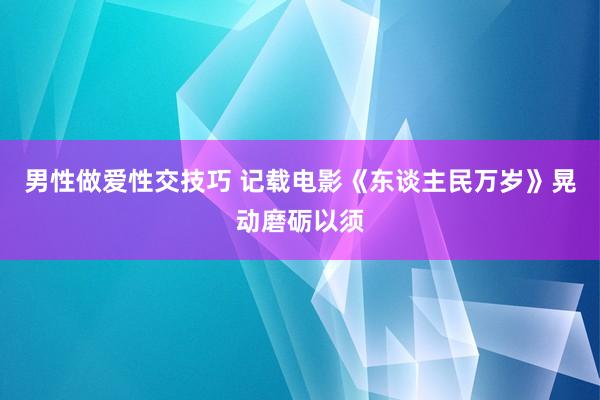 男性做爱性交技巧 记载电影《东谈主民万岁》晃动磨砺以须