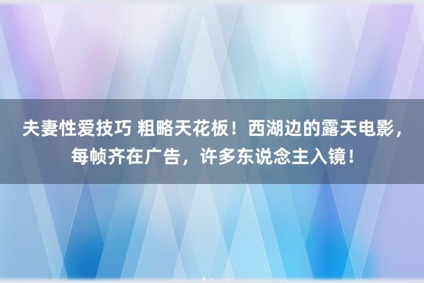 夫妻性爱技巧 粗略天花板！西湖边的露天电影，每帧齐在广告，许多东说念主入镜！