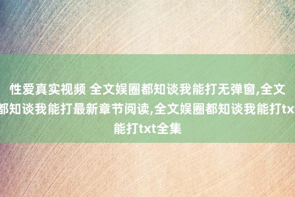 性爱真实视频 全文娱圈都知谈我能打无弹窗,全文娱圈都知谈我能打最新章节阅读,全文娱圈都知谈我能打txt全集