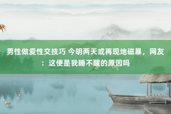 男性做爱性交技巧 今明两天或再现地磁暴，网友：这便是我睡不醒的原因吗