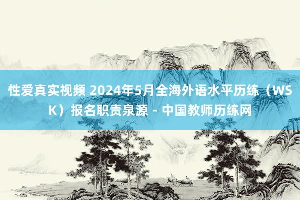 性爱真实视频 2024年5月全海外语水平历练（WSK）报名职责泉源 - 中国教师历练网