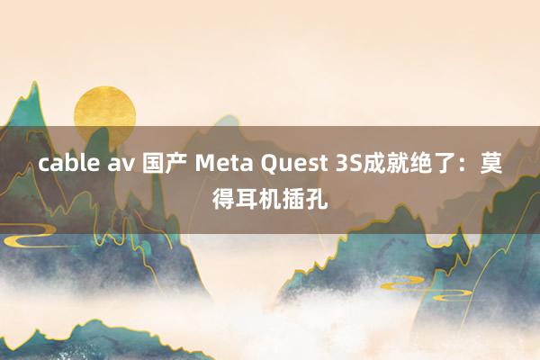 cable av 国产 Meta Quest 3S成就绝了：莫得耳机插孔