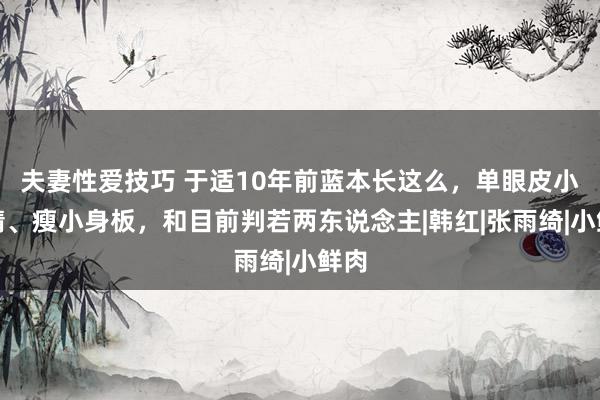 夫妻性爱技巧 于适10年前蓝本长这么，单眼皮小眼睛、瘦小身板，和目前判若两东说念主|韩红|张雨绮|小鲜肉