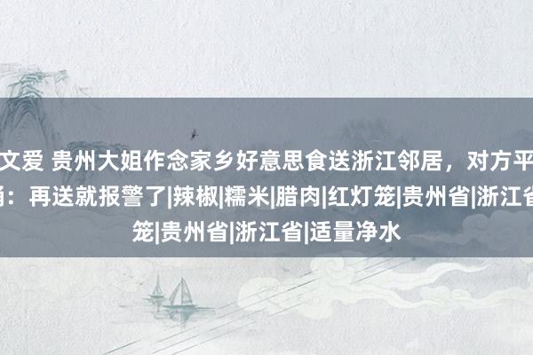 文爱 贵州大姐作念家乡好意思食送浙江邻居，对方平直扔垃圾桶：再送就报警了|辣椒|糯米|腊肉|红灯笼|贵州省|浙江省|适量净水