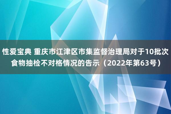 性爱宝典 重庆市江津区市集监督治理局对于10批次食物抽检不对格情况的告示（2022年第63号）