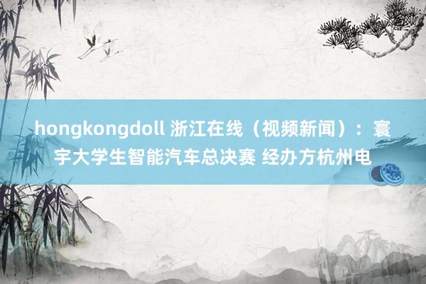 hongkongdoll 浙江在线（视频新闻）：寰宇大学生智能汽车总决赛 经办方杭州电