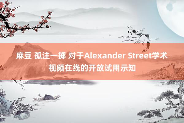 麻豆 孤注一掷 对于Alexander Street学术视频在线的开放试用示知