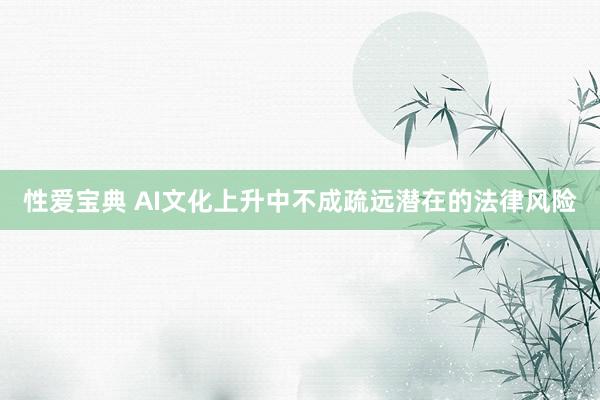 性爱宝典 AI文化上升中不成疏远潜在的法律风险