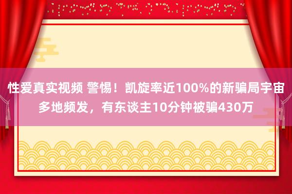 性爱真实视频 警惕！凯旋率近100%的新骗局宇宙多地频发，有东谈主10分钟被骗430万