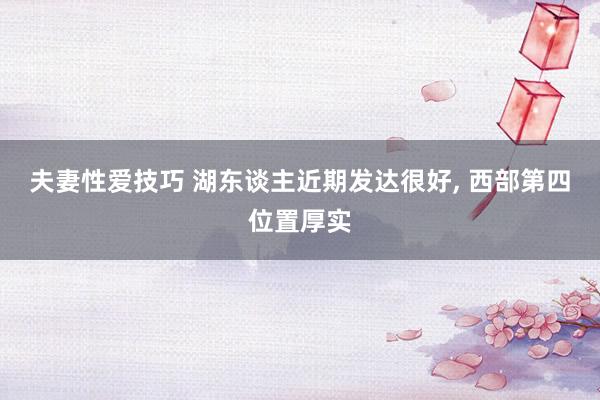 夫妻性爱技巧 湖东谈主近期发达很好, 西部第四位置厚实